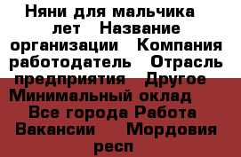Няни для мальчика 3 лет › Название организации ­ Компания-работодатель › Отрасль предприятия ­ Другое › Минимальный оклад ­ 1 - Все города Работа » Вакансии   . Мордовия респ.